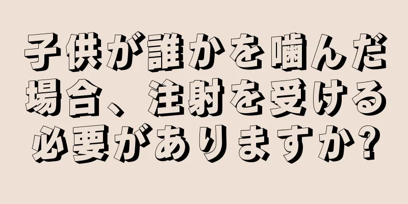 子供が誰かを噛んだ場合、注射を受ける必要がありますか?