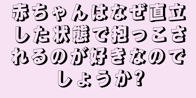 赤ちゃんはなぜ直立した状態で抱っこされるのが好きなのでしょうか?