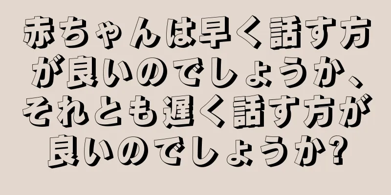 赤ちゃんは早く話す方が良いのでしょうか、それとも遅く話す方が良いのでしょうか?
