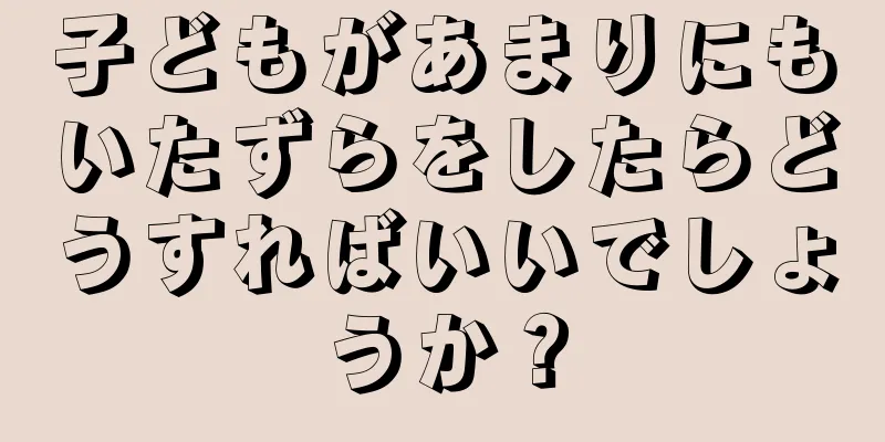 子どもがあまりにもいたずらをしたらどうすればいいでしょうか？