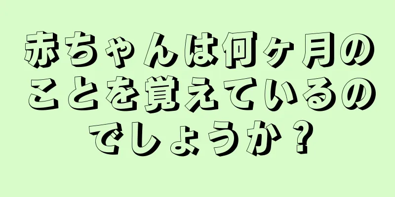 赤ちゃんは何ヶ月のことを覚えているのでしょうか？