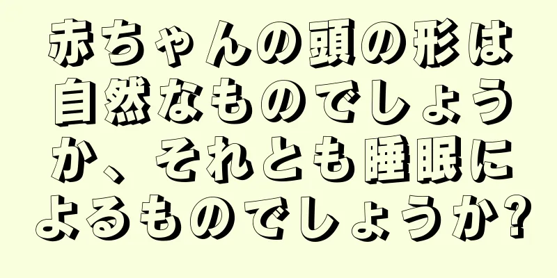 赤ちゃんの頭の形は自然なものでしょうか、それとも睡眠によるものでしょうか?