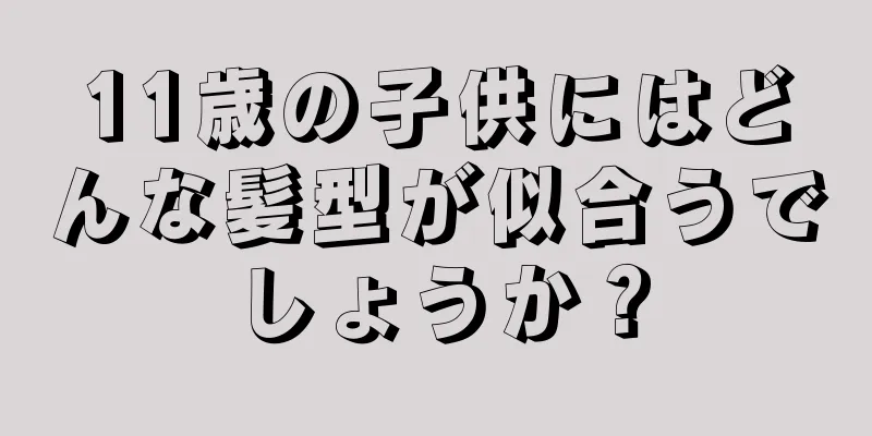 11歳の子供にはどんな髪型が似合うでしょうか？