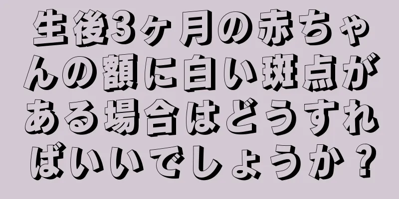 生後3ヶ月の赤ちゃんの額に白い斑点がある場合はどうすればいいでしょうか？
