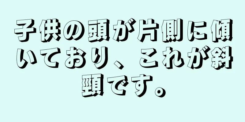 子供の頭が片側に傾いており、これが斜頸です。