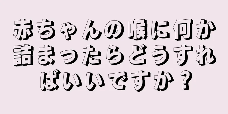 赤ちゃんの喉に何か詰まったらどうすればいいですか？