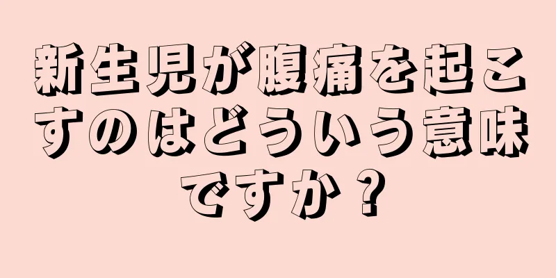 新生児が腹痛を起こすのはどういう意味ですか？