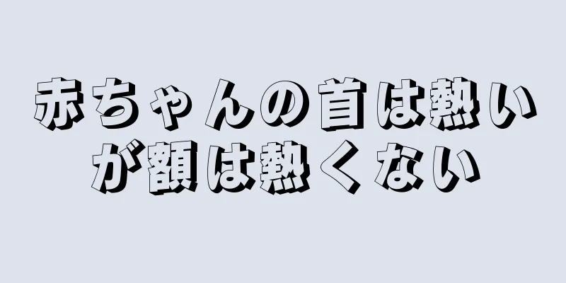 赤ちゃんの首は熱いが額は熱くない