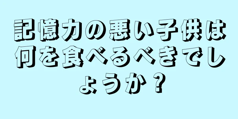 記憶力の悪い子供は何を食べるべきでしょうか？