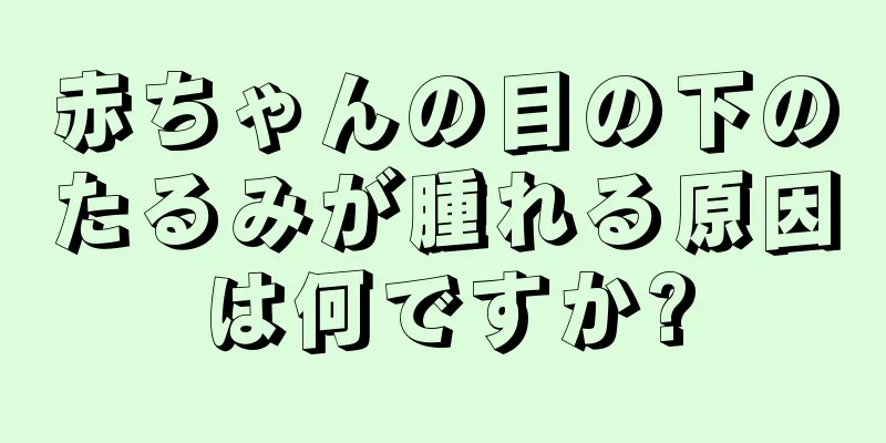 赤ちゃんの目の下のたるみが腫れる原因は何ですか?