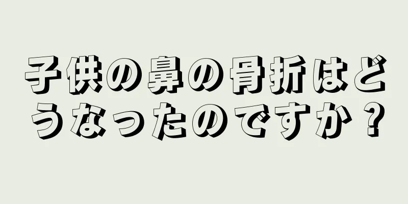 子供の鼻の骨折はどうなったのですか？