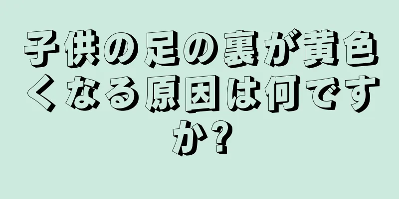 子供の足の裏が黄色くなる原因は何ですか?