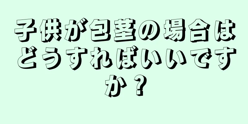 子供が包茎の場合はどうすればいいですか？