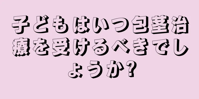 子どもはいつ包茎治療を受けるべきでしょうか?