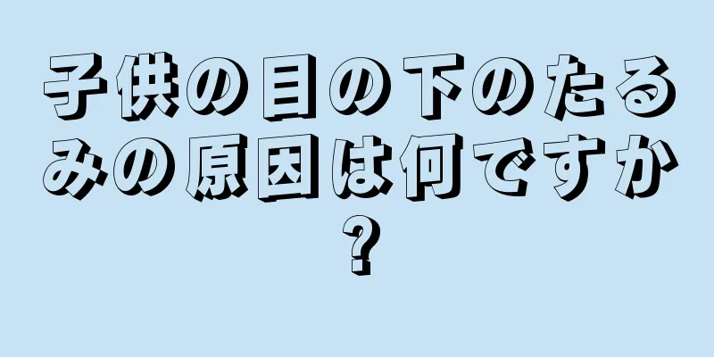 子供の目の下のたるみの原因は何ですか?