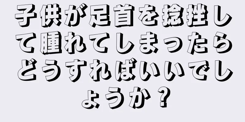 子供が足首を捻挫して腫れてしまったらどうすればいいでしょうか？