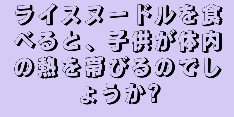 ライスヌードルを食べると、子供が体内の熱を帯びるのでしょうか?