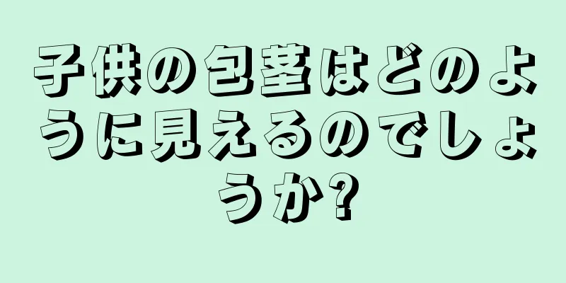 子供の包茎はどのように見えるのでしょうか?