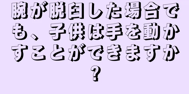 腕が脱臼した場合でも、子供は手を動かすことができますか?