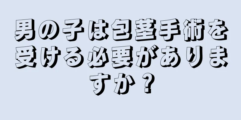 男の子は包茎手術を受ける必要がありますか？