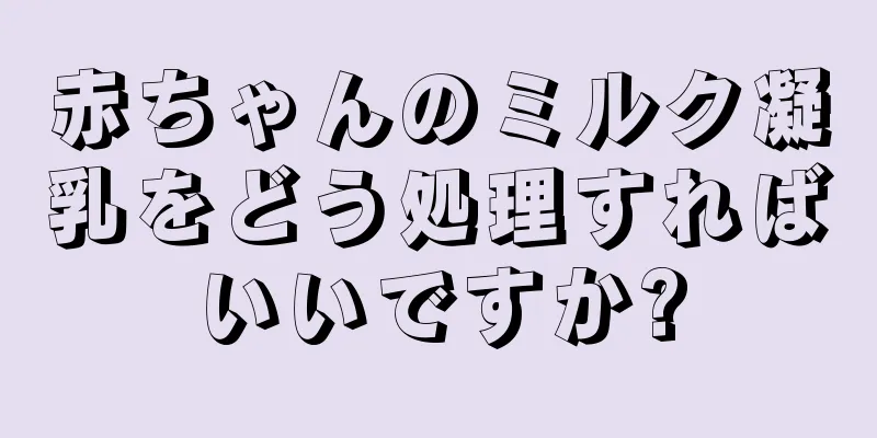 赤ちゃんのミルク凝乳をどう処理すればいいですか?