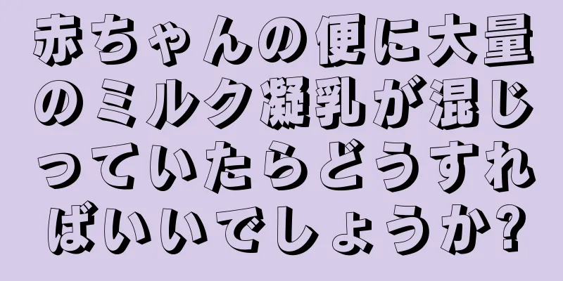 赤ちゃんの便に大量のミルク凝乳が混じっていたらどうすればいいでしょうか?