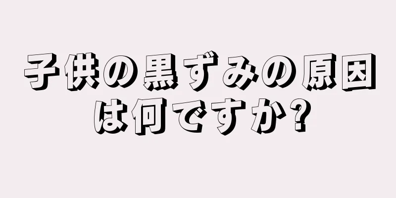 子供の黒ずみの原因は何ですか?