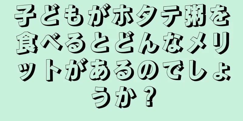 子どもがホタテ粥を食べるとどんなメリットがあるのでしょうか？