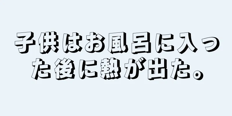 子供はお風呂に入った後に熱が出た。