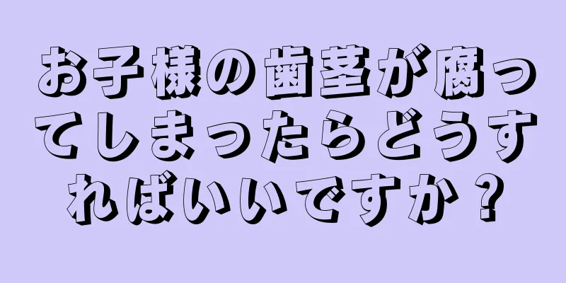 お子様の歯茎が腐ってしまったらどうすればいいですか？