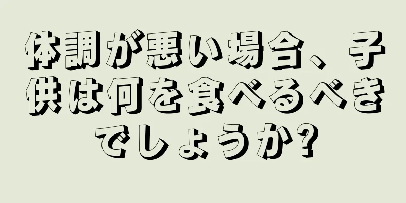 体調が悪い場合、子供は何を食べるべきでしょうか?