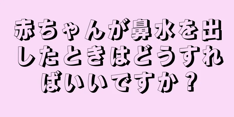 赤ちゃんが鼻水を出したときはどうすればいいですか？