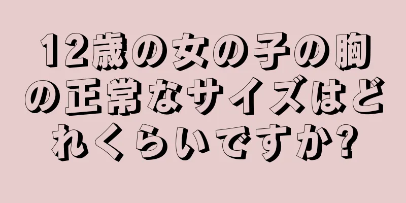 12歳の女の子の胸の正常なサイズはどれくらいですか?