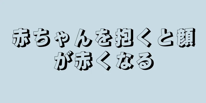 赤ちゃんを抱くと顔が赤くなる