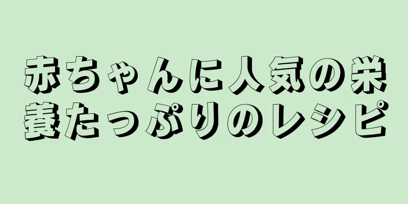 赤ちゃんに人気の栄養たっぷりのレシピ