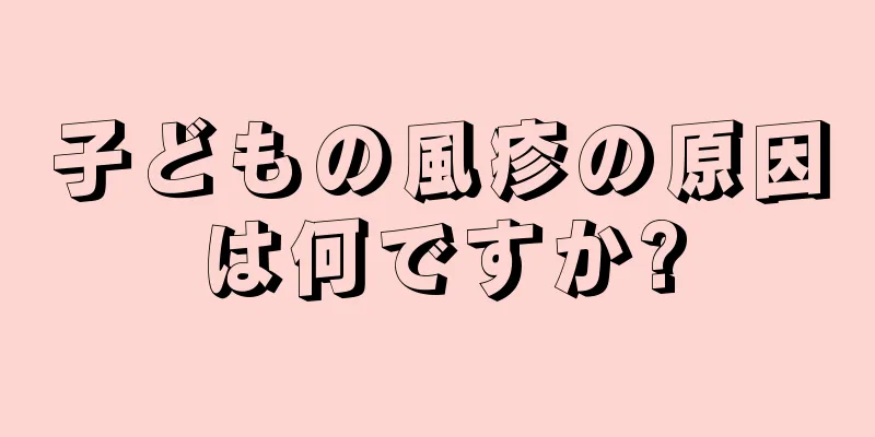 子どもの風疹の原因は何ですか?