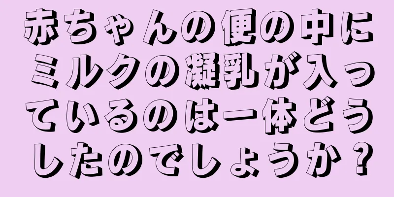赤ちゃんの便の中にミルクの凝乳が入っているのは一体どうしたのでしょうか？