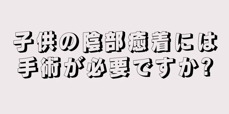 子供の陰部癒着には手術が必要ですか?