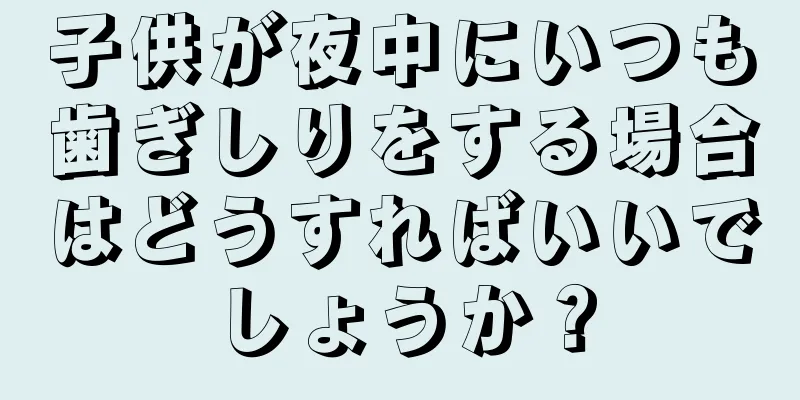 子供が夜中にいつも歯ぎしりをする場合はどうすればいいでしょうか？