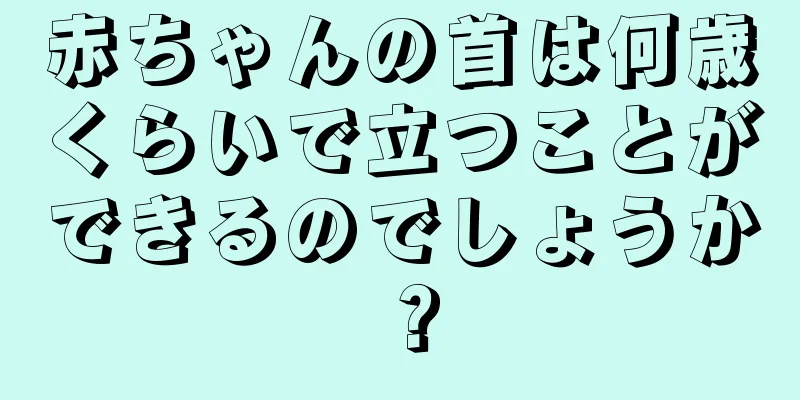 赤ちゃんの首は何歳くらいで立つことができるのでしょうか？