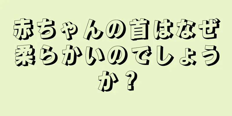 赤ちゃんの首はなぜ柔らかいのでしょうか？