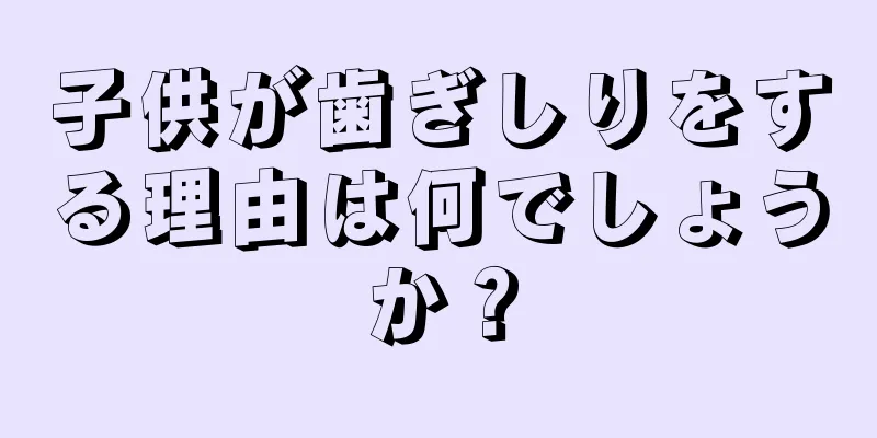 子供が歯ぎしりをする理由は何でしょうか？