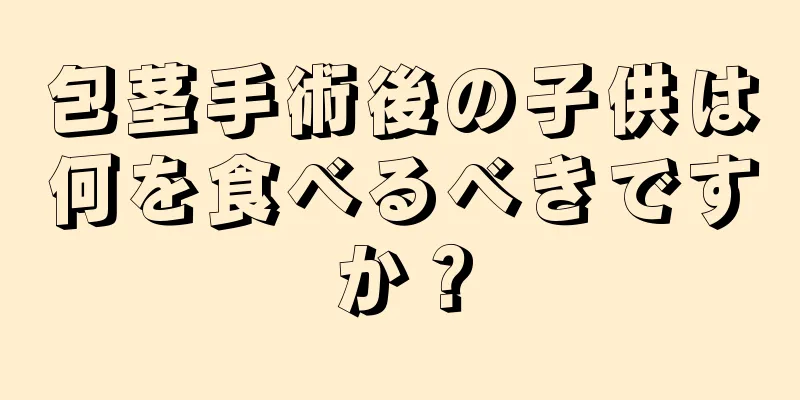包茎手術後の子供は何を食べるべきですか？