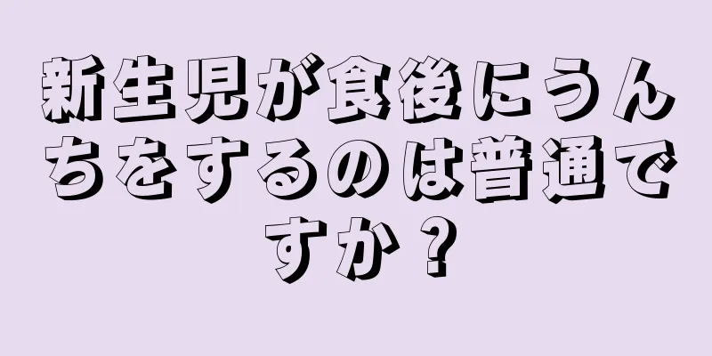 新生児が食後にうんちをするのは普通ですか？