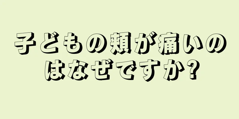 子どもの頬が痛いのはなぜですか?