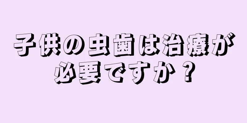 子供の虫歯は治療が必要ですか？
