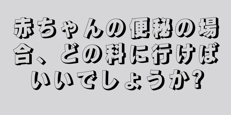 赤ちゃんの便秘の場合、どの科に行けばいいでしょうか?