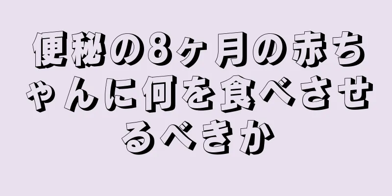 便秘の8ヶ月の赤ちゃんに何を食べさせるべきか