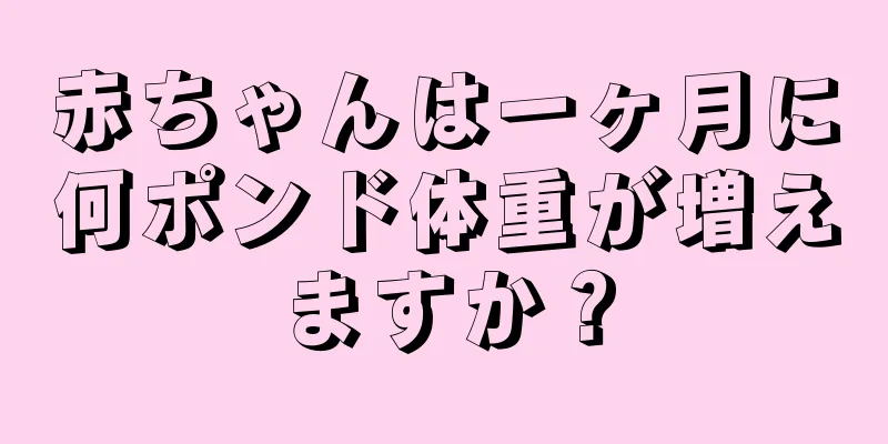 赤ちゃんは一ヶ月に何ポンド体重が増えますか？