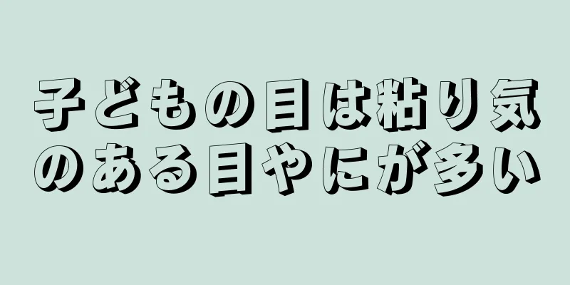 子どもの目は粘り気のある目やにが多い
